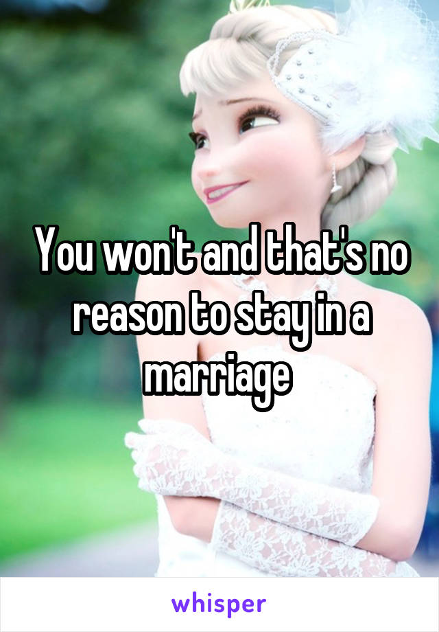 You won't and that's no reason to stay in a marriage 
