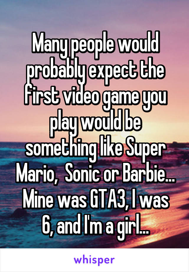Many people would probably expect the first video game you play would be something like Super Mario,  Sonic or Barbie...
Mine was GTA3, I was 6, and I'm a girl...