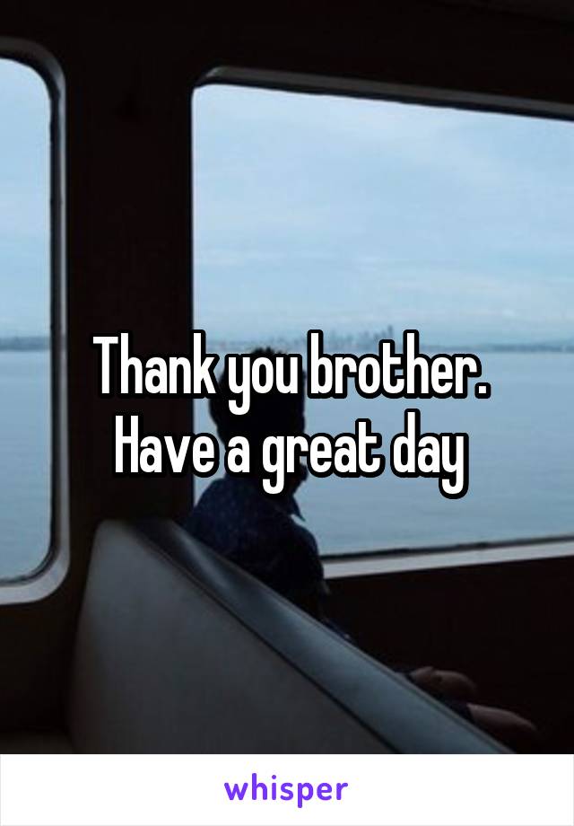 Thank you brother. Have a great day