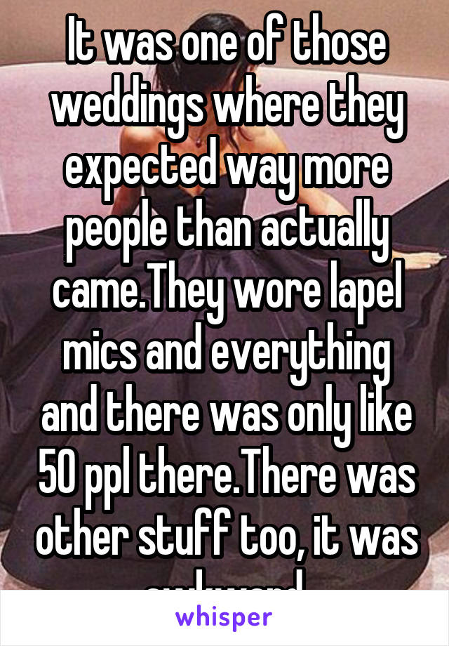 It was one of those weddings where they expected way more people than actually came.They wore lapel mics and everything and there was only like 50 ppl there.There was other stuff too, it was awkward.