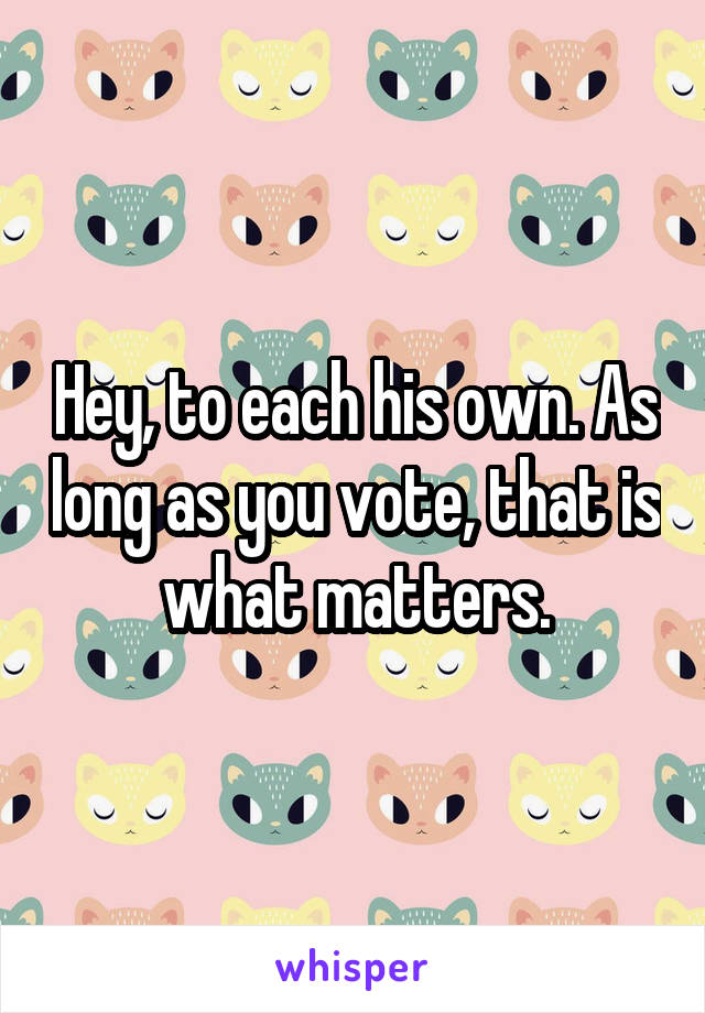 Hey, to each his own. As long as you vote, that is what matters.
