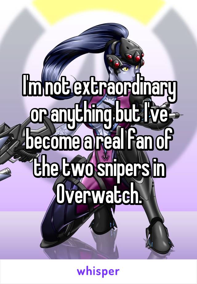 I'm not extraordinary or anything but I've become a real fan of the two snipers in Overwatch.