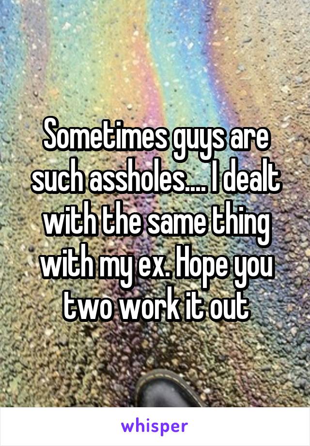 Sometimes guys are such assholes.... I dealt with the same thing with my ex. Hope you two work it out