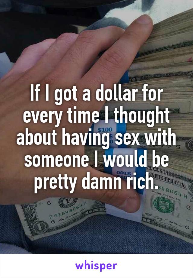 If I got a dollar for every time I thought about having sex with someone I would be pretty damn rich.