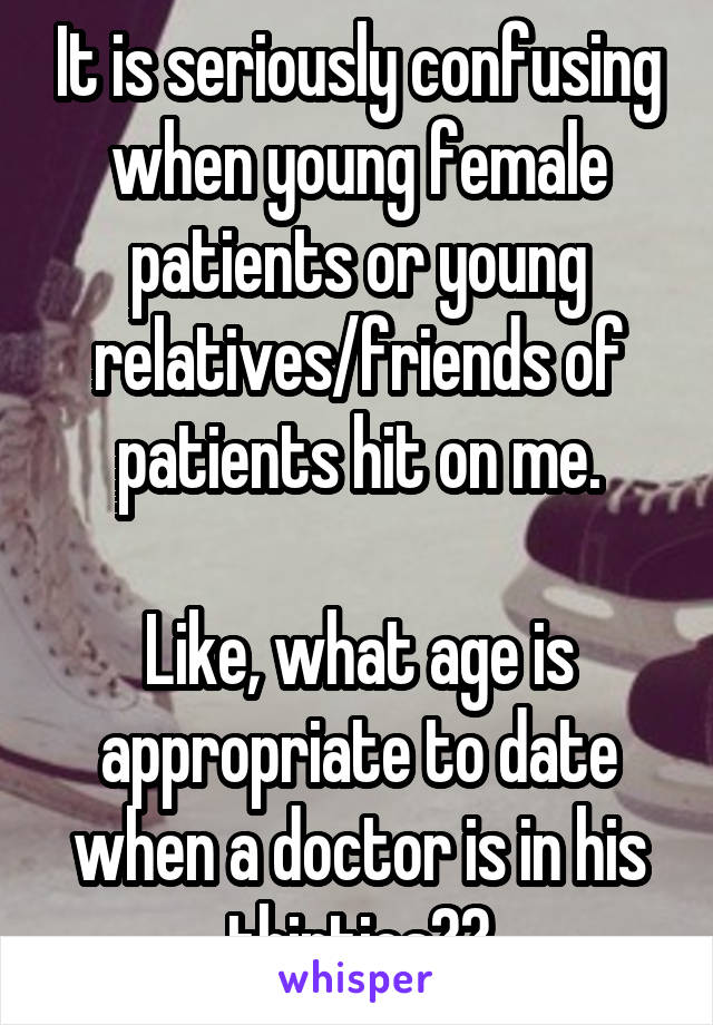 It is seriously confusing when young female patients or young relatives/friends of patients hit on me.

Like, what age is appropriate to date when a doctor is in his thirties??