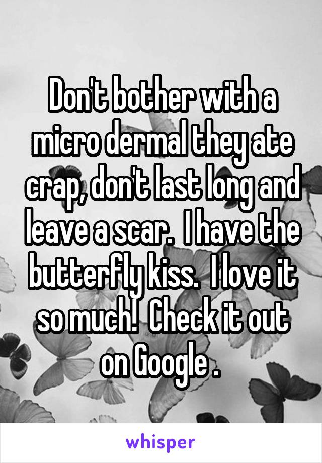 Don't bother with a micro dermal they ate crap, don't last long and leave a scar.  I have the butterfly kiss.  I love it so much!  Check it out on Google . 