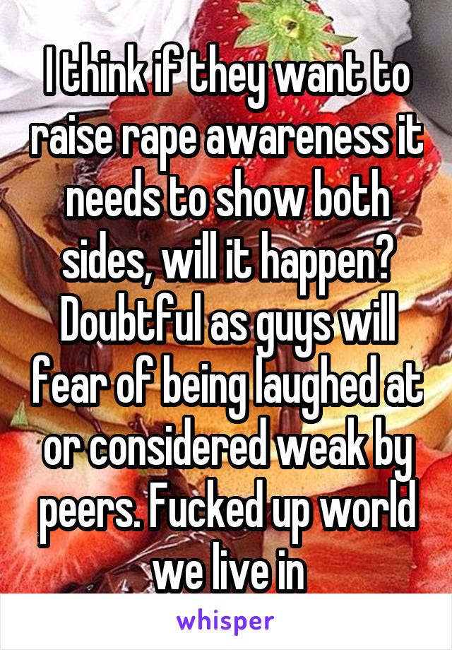 I think if they want to raise rape awareness it needs to show both sides, will it happen? Doubtful as guys will fear of being laughed at or considered weak by peers. Fucked up world we live in