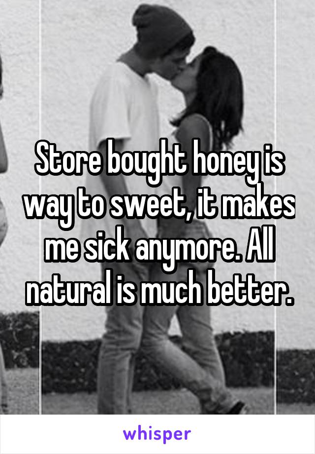 Store bought honey is way to sweet, it makes me sick anymore. All natural is much better.