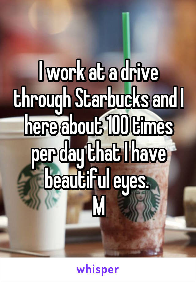 I work at a drive through Starbucks and I here about 100 times per day that I have beautiful eyes. 
M