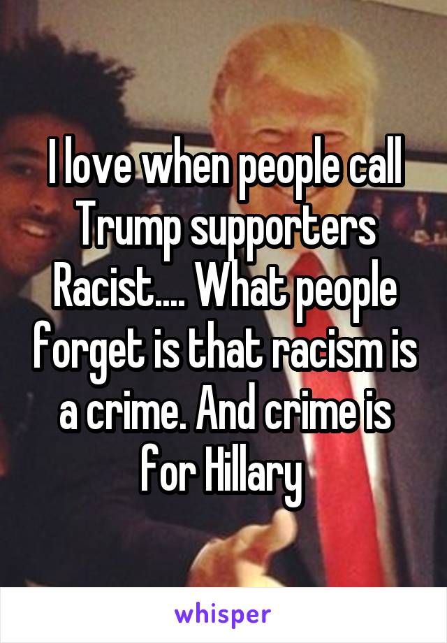 I love when people call Trump supporters Racist.... What people forget is that racism is a crime. And crime is for Hillary 