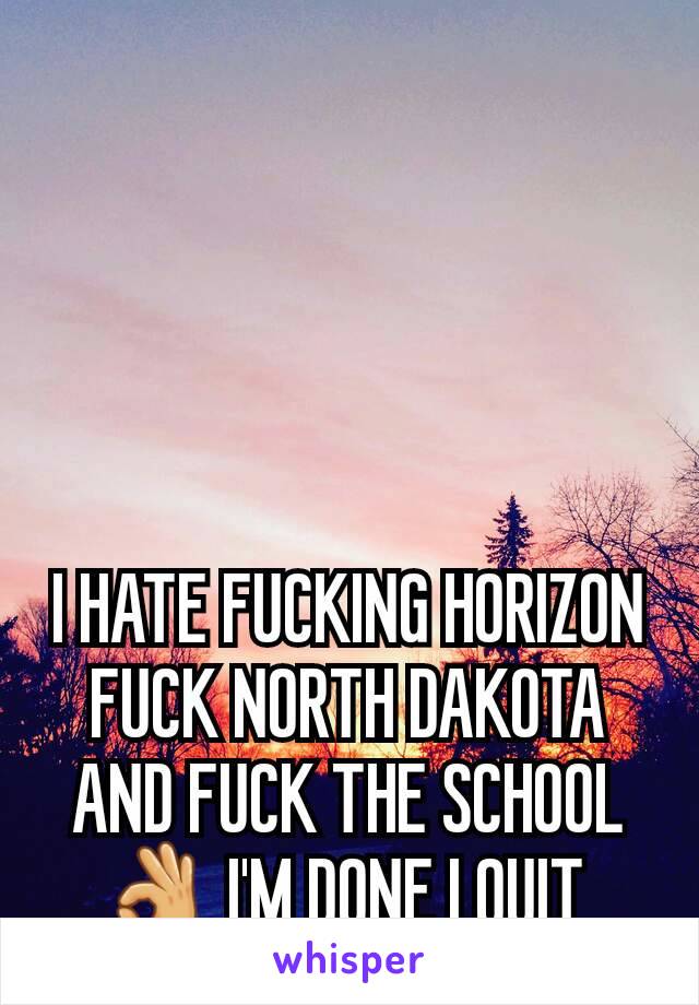I HATE FUCKING HORIZON FUCK NORTH DAKOTA AND FUCK THE SCHOOL👌 I'M DONE I QUIT 