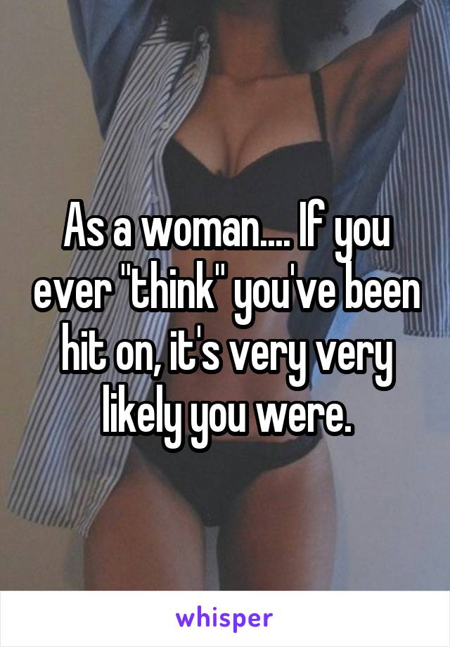 As a woman.... If you ever "think" you've been hit on, it's very very likely you were.