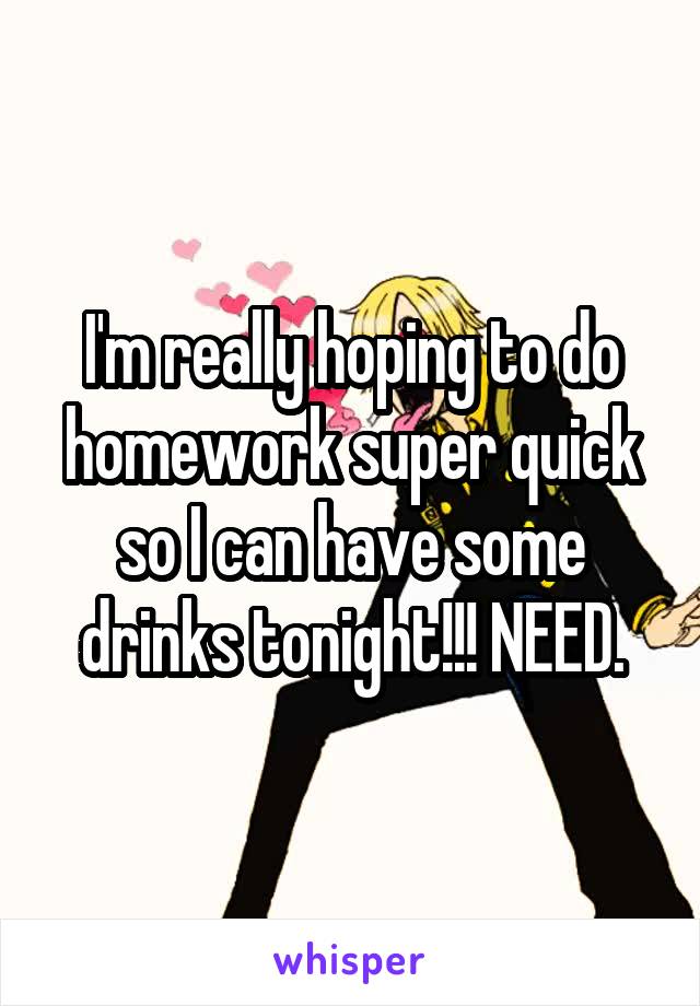 I'm really hoping to do homework super quick so I can have some drinks tonight!!! NEED.