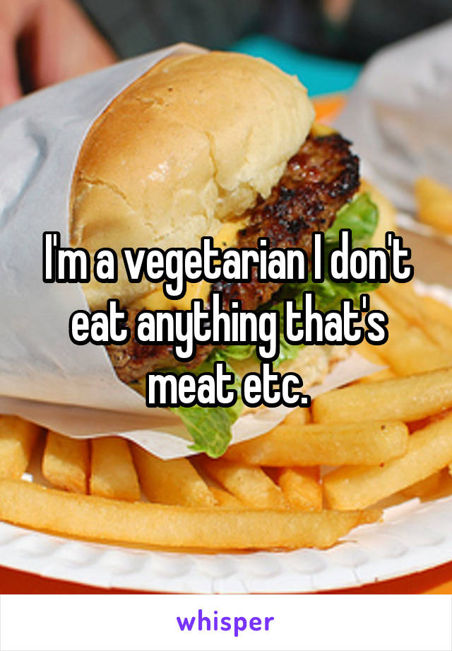 I'm a vegetarian I don't eat anything that's meat etc.