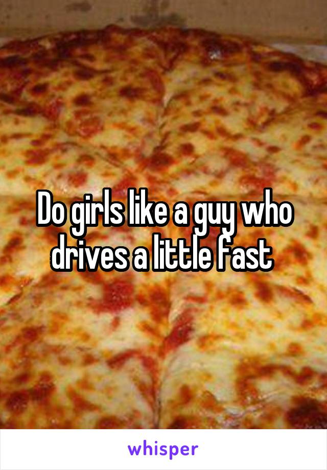 Do girls like a guy who drives a little fast 