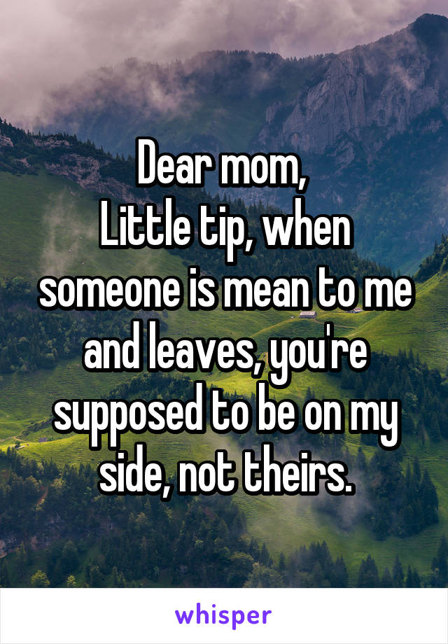 Dear mom, 
Little tip, when someone is mean to me and leaves, you're supposed to be on my side, not theirs.