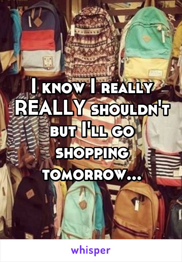 I know I really REALLY shouldn't but I'll go shopping tomorrow...
