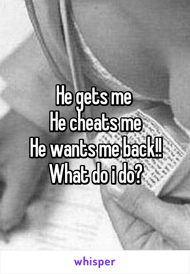 He gets me 
He cheats me
He wants me back!!
What do i do?