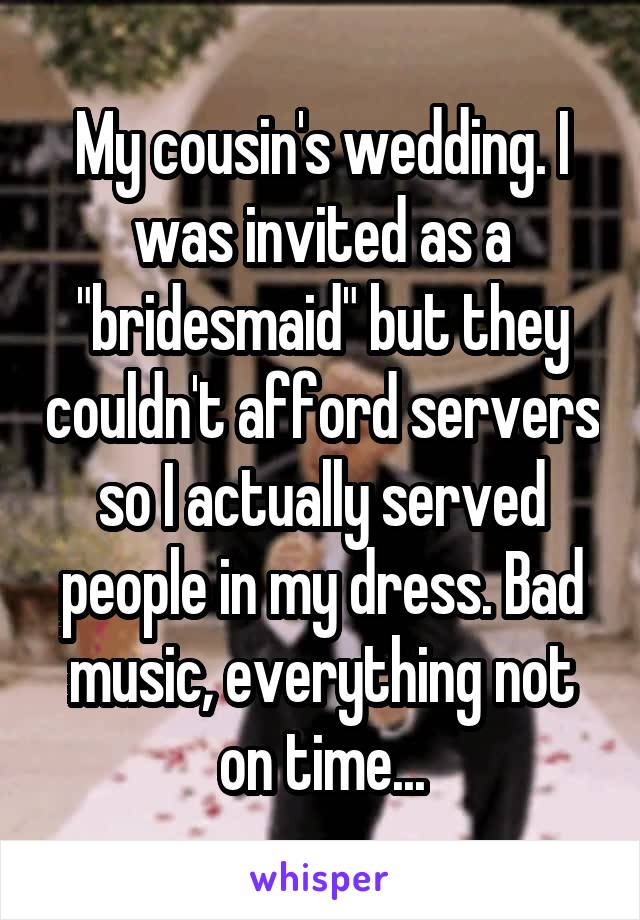 My cousin's wedding. I was invited as a "bridesmaid" but they couldn't afford servers so I actually served people in my dress. Bad music, everything not on time...
