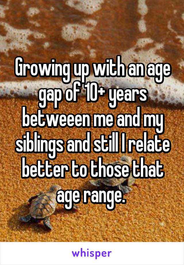 Growing up with an age gap of 10+ years betweeen me and my siblings and still I relate better to those that age range. 
