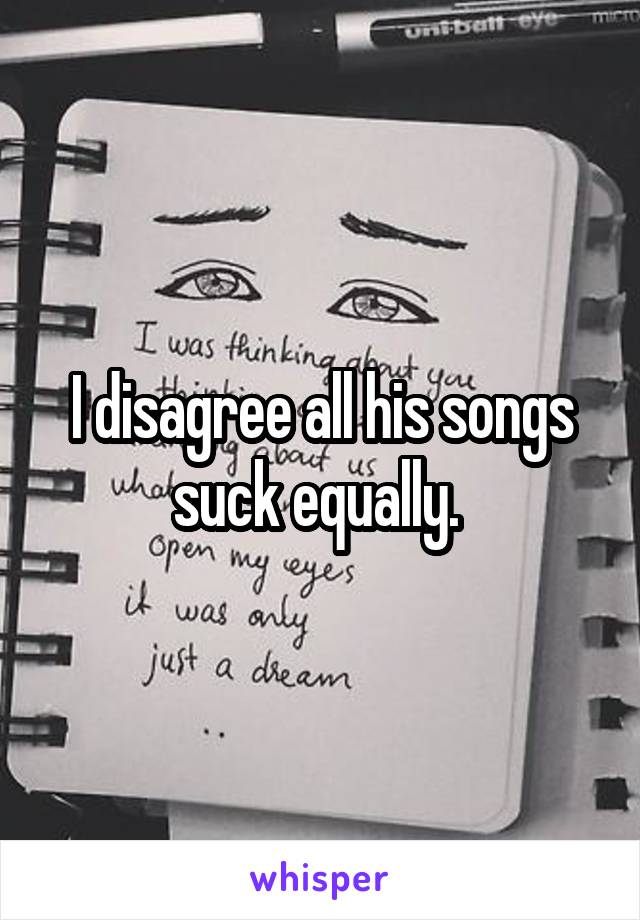 I disagree all his songs suck equally. 