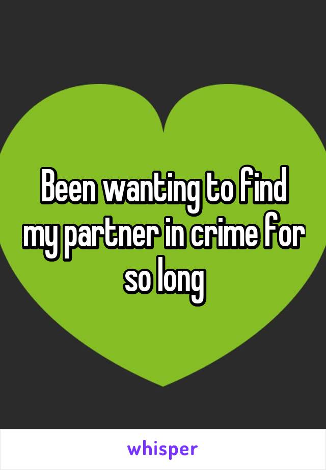 Been wanting to find my partner in crime for so long