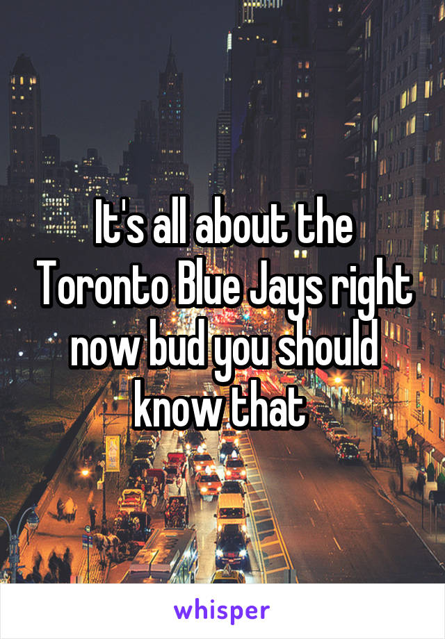 It's all about the Toronto Blue Jays right now bud you should know that 