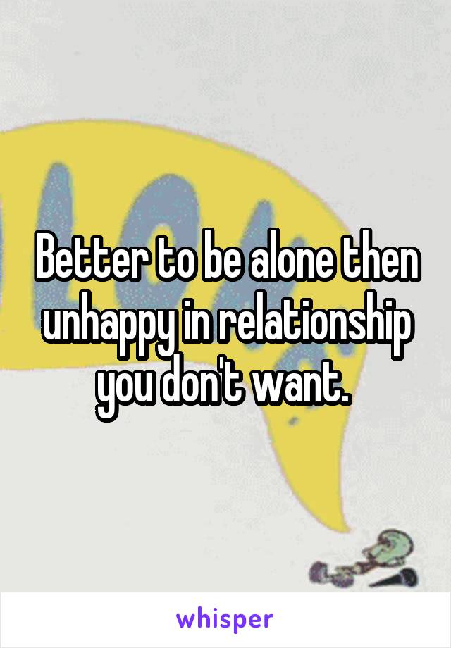 Better to be alone then unhappy in relationship you don't want. 