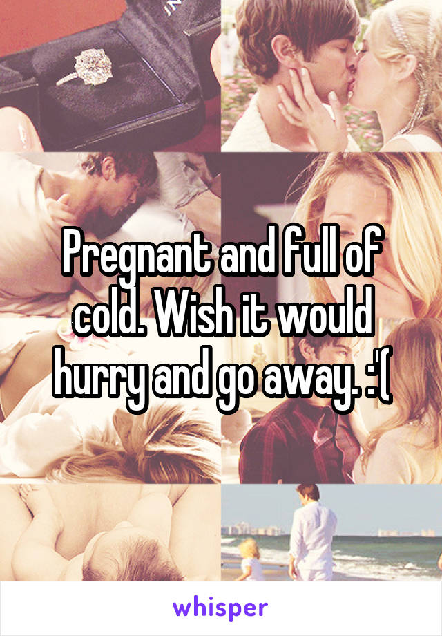 Pregnant and full of cold. Wish it would hurry and go away. :'(