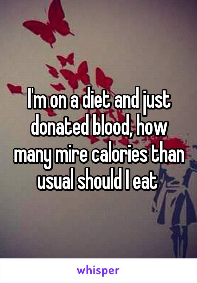 I'm on a diet and just donated blood, how many mire calories than usual should I eat 