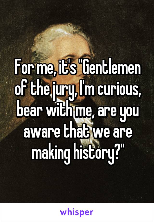 For me, it's "Gentlemen of the jury, I'm curious, bear with me, are you aware that we are making history?"