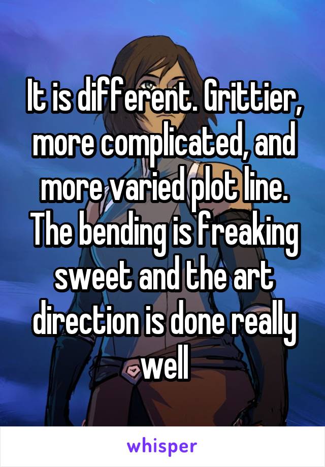 It is different. Grittier, more complicated, and more varied plot line. The bending is freaking sweet and the art direction is done really well