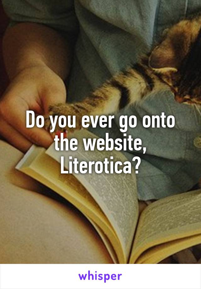 Do you ever go onto the website, Literotica?