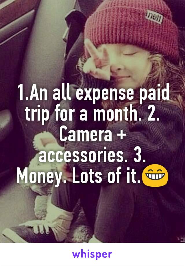 1.An all expense paid trip for a month. 2. Camera + accessories. 3. Money. Lots of it.😁