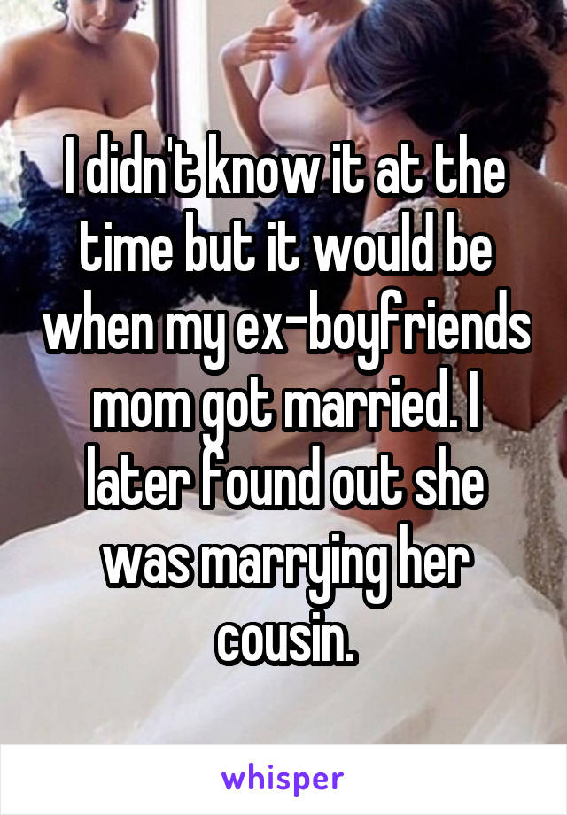 I didn't know it at the time but it would be when my ex-boyfriends mom got married. I later found out she was marrying her cousin.