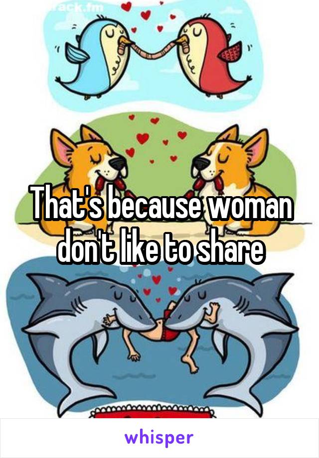 That's because woman don't like to share