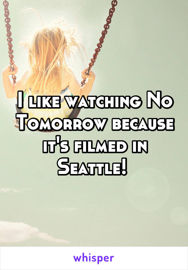 I like watching No Tomorrow because it's filmed in Seattle! 