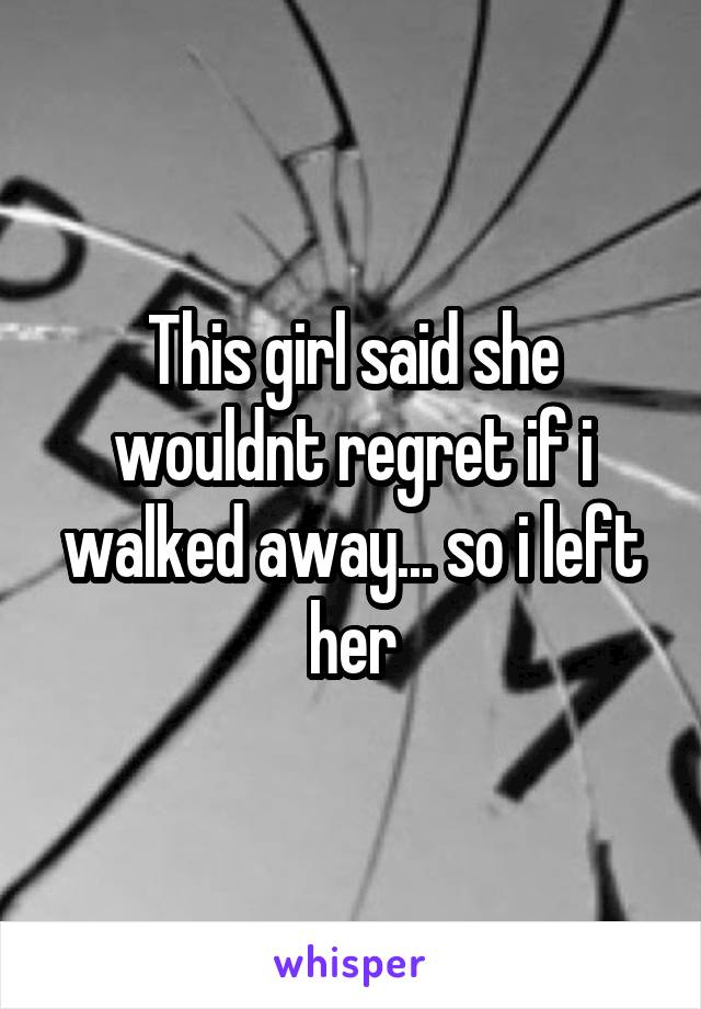 This girl said she wouldnt regret if i walked away... so i left her