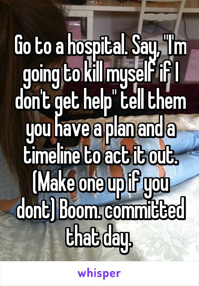 Go to a hospital. Say, "I'm going to kill myself if I don't get help" tell them you have a plan and a timeline to act it out. (Make one up if you dont) Boom. committed that day. 
