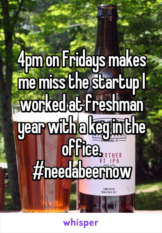 4pm on Fridays makes me miss the startup I worked at freshman year with a keg in the office. #needabeernow