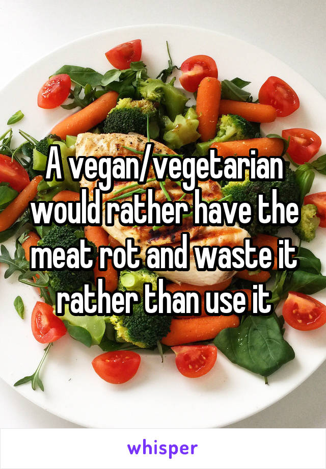 A vegan/vegetarian would rather have the meat rot and waste it rather than use it
