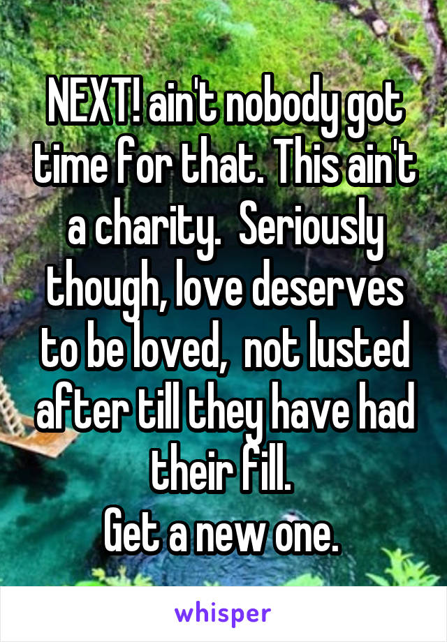 NEXT! ain't nobody got time for that. This ain't a charity.  Seriously though, love deserves to be loved,  not lusted after till they have had their fill. 
Get a new one. 