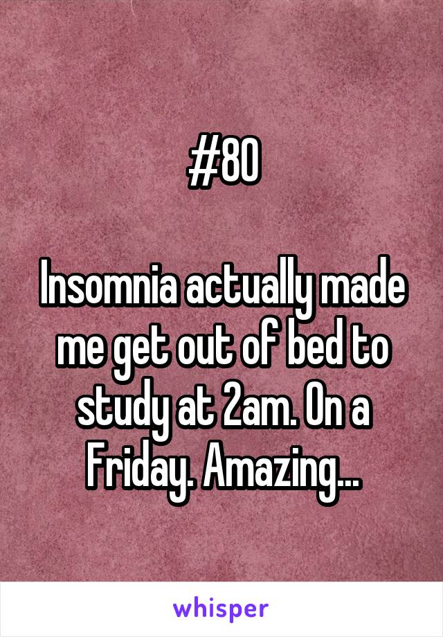 #80

Insomnia actually made me get out of bed to study at 2am. On a Friday. Amazing...