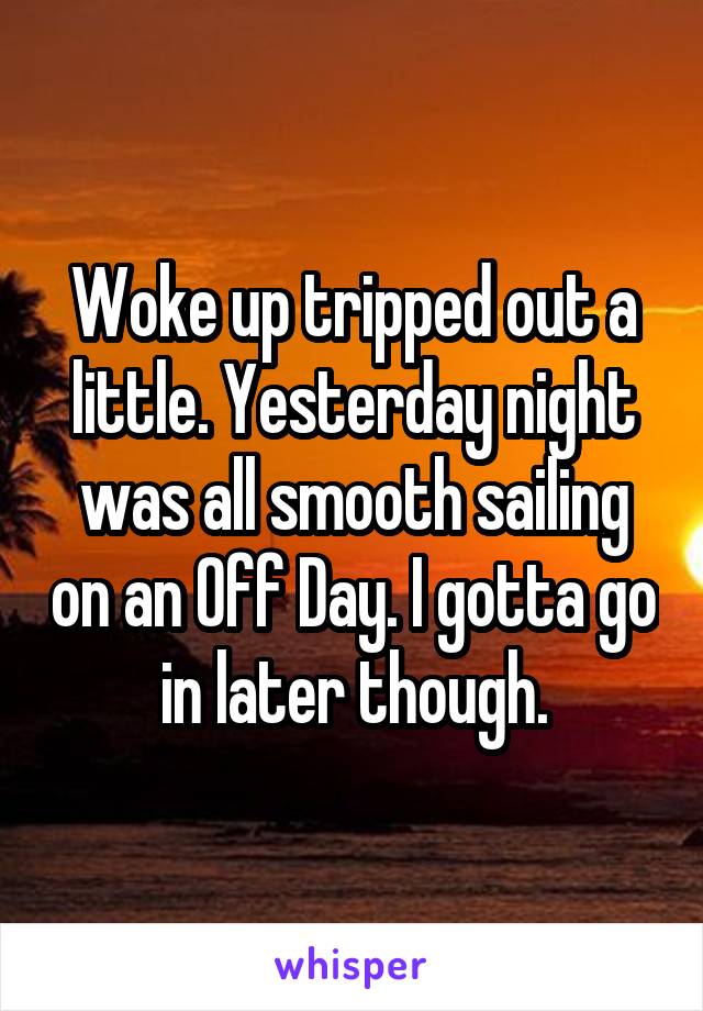 Woke up tripped out a little. Yesterday night was all smooth sailing on an Off Day. I gotta go in later though.