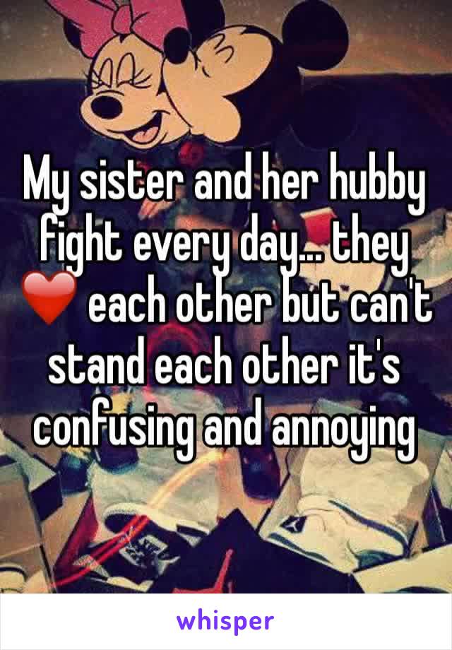 My sister and her hubby fight every day... they ❤️ each other but can't stand each other it's confusing and annoying 