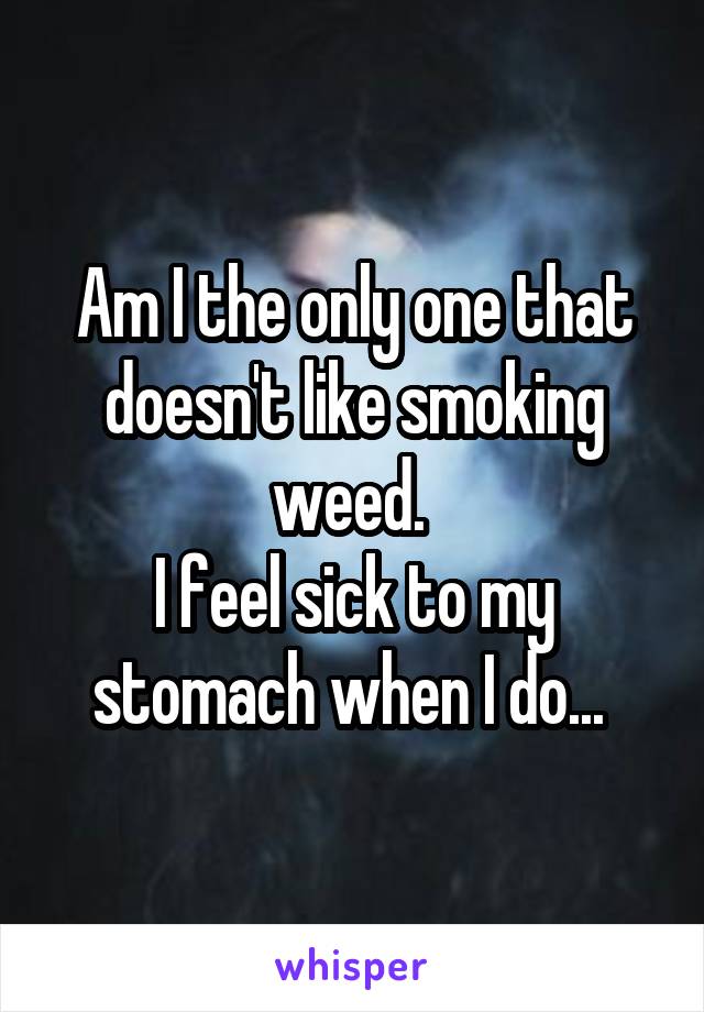 Am I the only one that doesn't like smoking weed. 
I feel sick to my stomach when I do... 