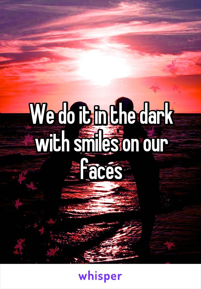 We do it in the dark with smiles on our faces