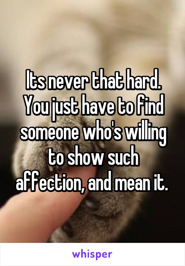 Its never that hard. You just have to find someone who's willing to show such affection, and mean it. 