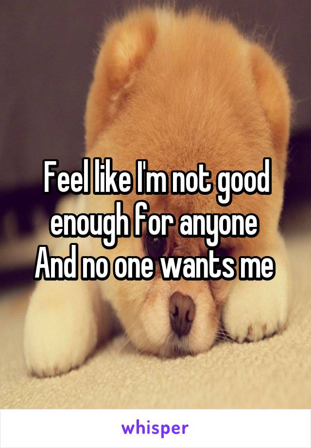 Feel like I'm not good enough for anyone 
And no one wants me 