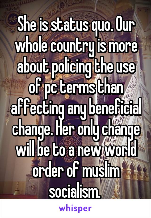 She is status quo. Our whole country is more about policing the use of pc terms than affecting any beneficial change. Her only change will be to a new world order of muslim socialism. 